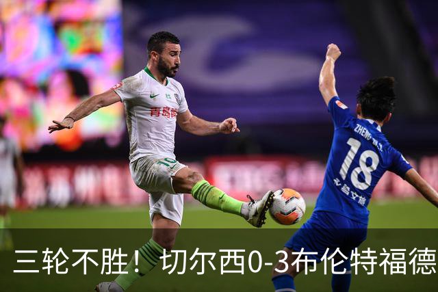 三轮不胜！切尔西0-3布伦特福德先赛掉第七 蓝军连续21场联赛丢球